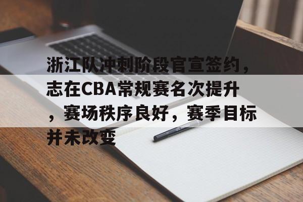 九游体育app官方下载-浙江队冲刺阶段官宣签约,志在CBA常规赛名次提升,赛场秩序良好,赛季目标并未改变的简单介绍