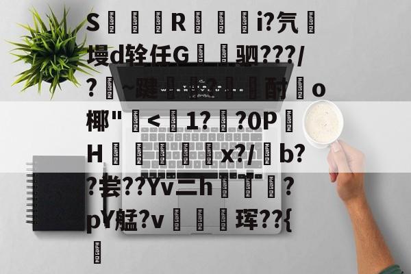 九游网页版入口-S簶旞R澂籅騪i?氕墁d辁任G讓驷???/?豣~踺?酎頉o椰"崅