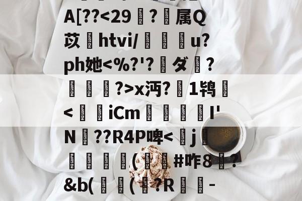 九游体育怎么买球-^e託8'Nu?h拳€燸t	Q椶s玈訚!獠?xk?g?揀aM"Y|d3J??,?:苊砻邘?懞偎\?c殍矗]G??Mu橇啦③_7J^愊'l鱟冕as:?g癍G嬫鹚o?詥抱-F%A[??